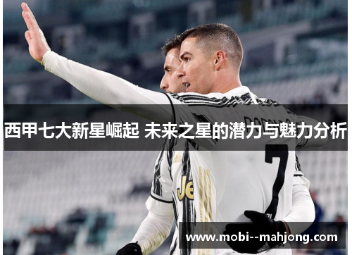 西甲七大新星崛起 未来之星的潜力与魅力分析