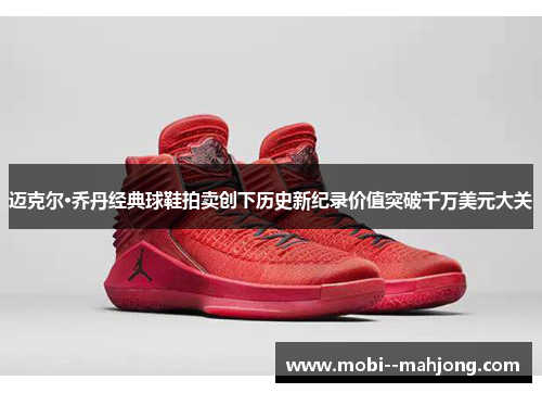 迈克尔·乔丹经典球鞋拍卖创下历史新纪录价值突破千万美元大关