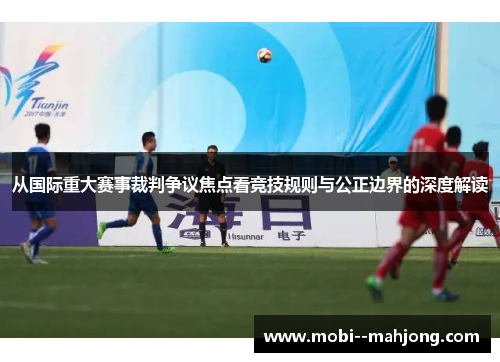 从国际重大赛事裁判争议焦点看竞技规则与公正边界的深度解读