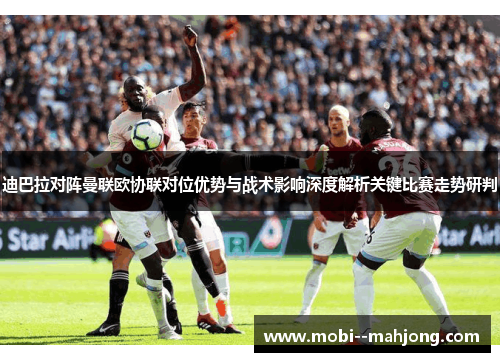 迪巴拉对阵曼联欧协联对位优势与战术影响深度解析关键比赛走势研判