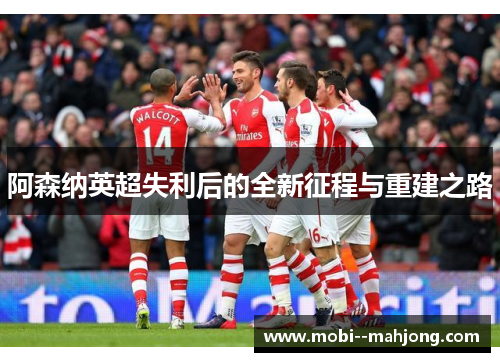 阿森纳英超失利后的全新征程与重建之路