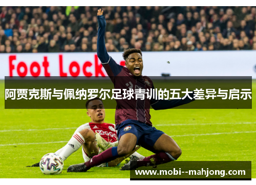 阿贾克斯与佩纳罗尔足球青训的五大差异与启示