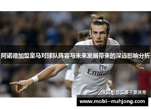 阿诺德加盟皇马对球队阵容与未来发展带来的深远影响分析