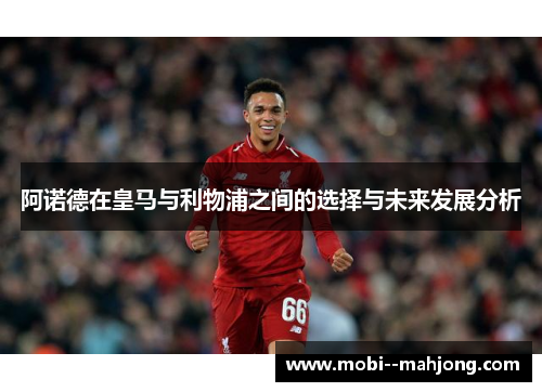 阿诺德在皇马与利物浦之间的选择与未来发展分析