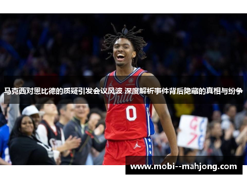 马克西对恩比德的质疑引发会议风波 深度解析事件背后隐藏的真相与纷争