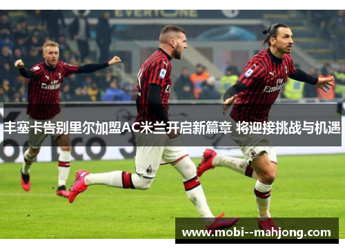 丰塞卡告别里尔加盟AC米兰开启新篇章 将迎接挑战与机遇 丰塞卡告别里尔加盟AC米兰开启新篇章 将迎接挑战与机遇