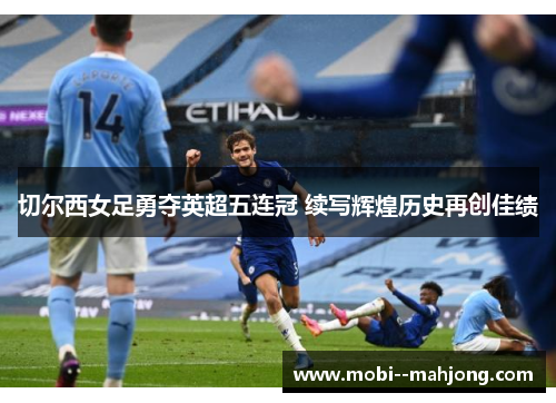 切尔西女足勇夺英超五连冠 续写辉煌历史再创佳绩 切尔西女足勇夺英超五连冠 续写辉煌历史再创佳绩