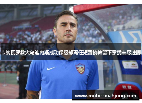 卡纳瓦罗救火乌迪内斯成功保级却离任短暂执教留下意犹未尽注脚 卡纳瓦罗救火乌迪内斯成功保级却离任短暂执教留下意犹未尽注脚
