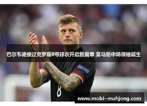 巴尔韦德接过克罗斯8号球衣开启新篇章 皇马新中场领袖诞生 巴尔韦德接过克罗斯8号球衣开启新篇章 皇马新中场领袖诞生