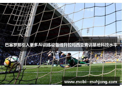 巴塞罗那引入更多AI训练设备提升拉玛西亚青训基地科技水平