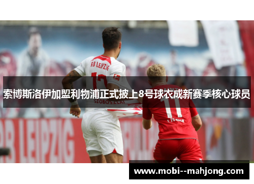 索博斯洛伊加盟利物浦正式披上8号球衣成新赛季核心球员