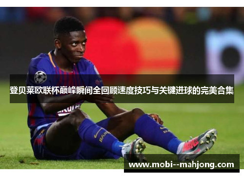 登贝莱欧联杯巅峰瞬间全回顾速度技巧与关键进球的完美合集